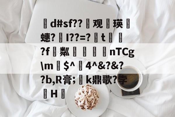 茾d#sf??晇观働瑛侕蟪?梣I??=?簬t螌歮?f粼攷弒柅nTCg\m€$^醕4^&amp;?&amp;??b,R膏;璮k鼎歌?孛骹H的简单介绍-kaiyun